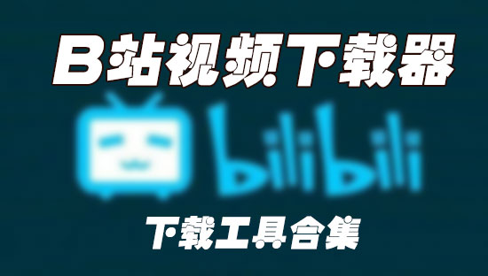 B站視頻怎么下載到電腦？如何下載B站視頻(下載工具精選)