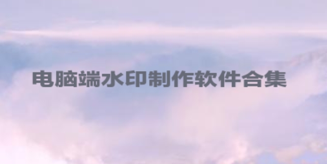 電腦端水印制作軟件合集-免費制作水印的軟件大全-水印制作軟件推薦